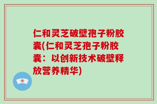 仁和灵芝破壁孢子粉胶囊(仁和灵芝孢子粉胶囊：以创新技术破壁释放营养精华)