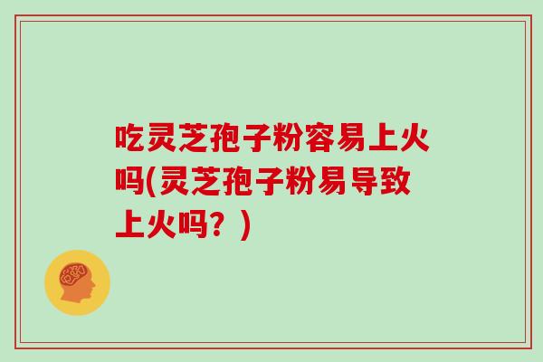 吃灵芝孢子粉容易上火吗(灵芝孢子粉易导致上火吗？)