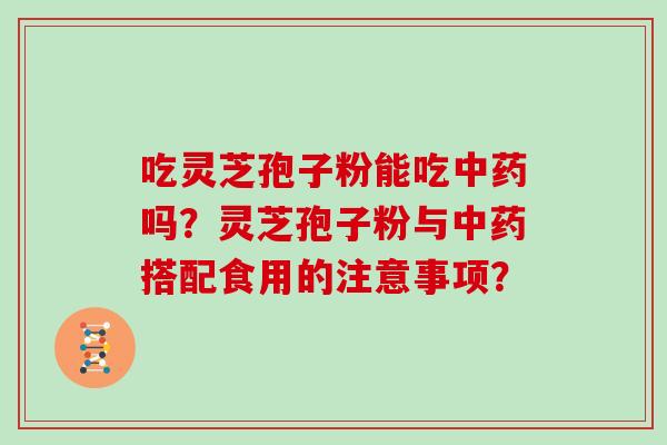 吃灵芝孢子粉能吃中药吗？灵芝孢子粉与中药搭配食用的注意事项？