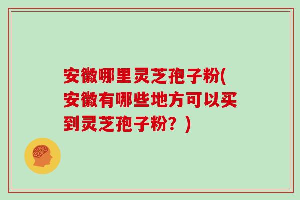 安徽哪里灵芝孢子粉(安徽有哪些地方可以买到灵芝孢子粉？)