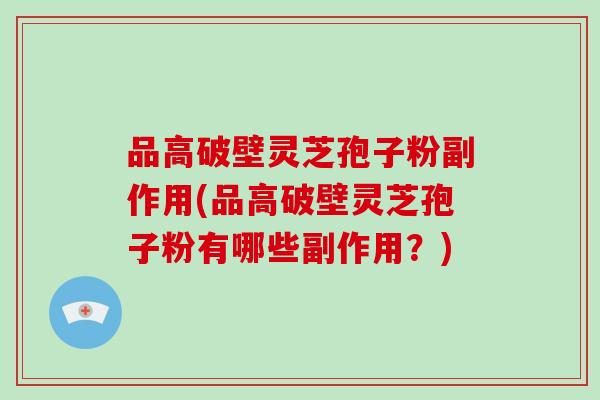 品高破壁灵芝孢子粉副作用(品高破壁灵芝孢子粉有哪些副作用？)
