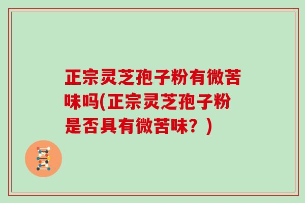 正宗灵芝孢子粉有微苦味吗(正宗灵芝孢子粉是否具有微苦味？)