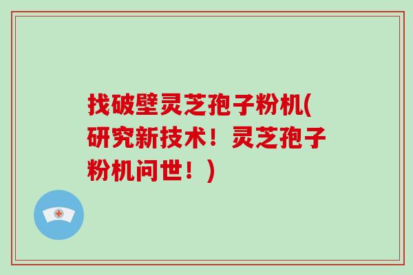 找破壁灵芝孢子粉机(研究新技术!灵芝孢子粉机问世!)-第1张图片-灵芝大师 找破壁灵芝孢子粉机(研究新技术!灵芝孢子粉机问世!)-第1张图片-灵芝大师