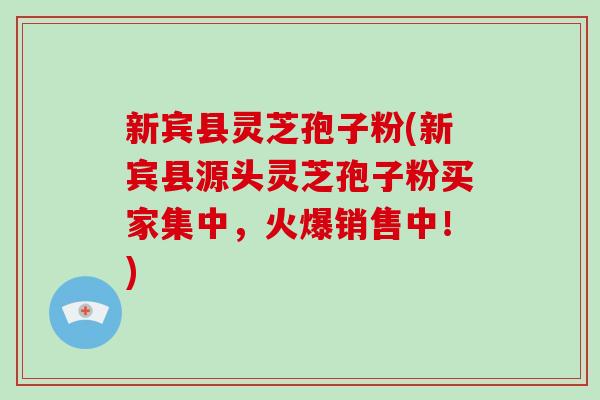 新宾县灵芝孢子粉(新宾县源头灵芝孢子粉买家集中，火爆销售中！)