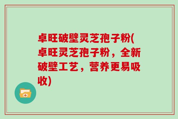 卓旺破壁灵芝孢子粉(卓旺灵芝孢子粉，全新破壁工艺，营养更易吸收)