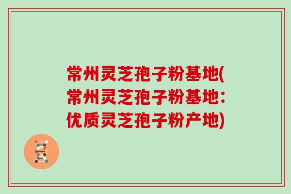 常州灵芝孢子粉基地(常州灵芝孢子粉基地：优质灵芝孢子粉产地)
