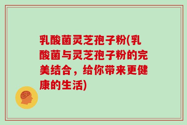 乳酸菌灵芝孢子粉(乳酸菌与灵芝孢子粉的完美结合，给你带来更健康的生活)