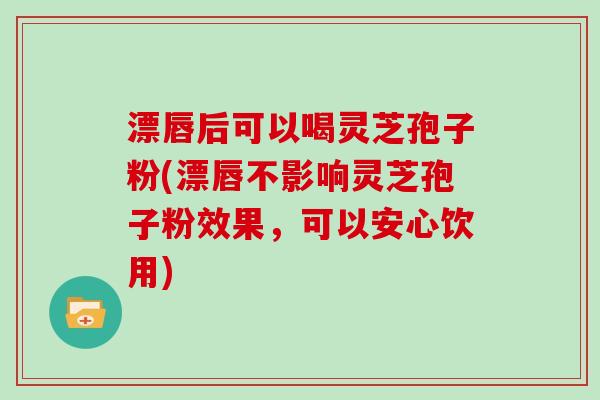 漂唇后可以喝灵芝孢子粉(漂唇不影响灵芝孢子粉效果，可以安心饮用)