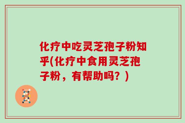 化疗中吃灵芝孢子粉知乎(化疗中食用灵芝孢子粉，有帮助吗？)