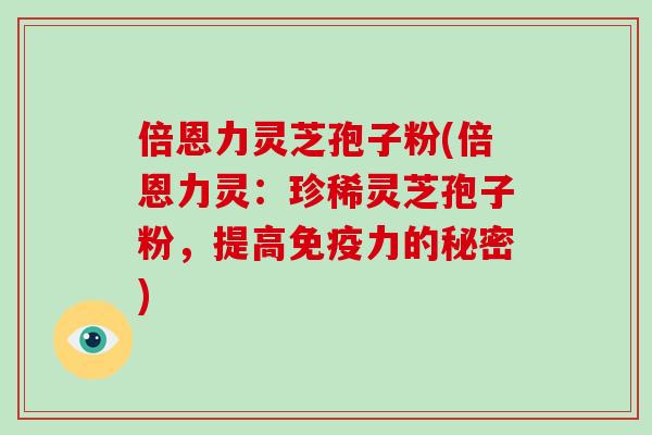倍恩力灵芝孢子粉(倍恩力灵：珍稀灵芝孢子粉，提高免疫力的秘密)