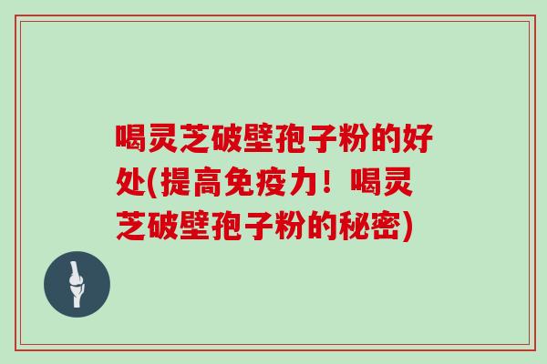 喝灵芝破壁孢子粉的好处(提高免疫力！喝灵芝破壁孢子粉的秘密)