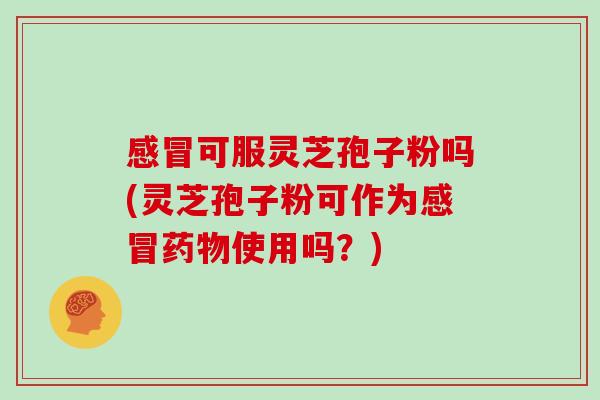感冒可服灵芝孢子粉吗(灵芝孢子粉可作为感冒药物使用吗？)