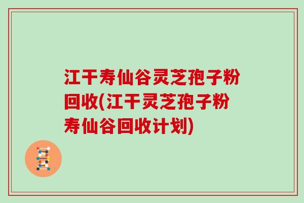 江干寿仙谷灵芝孢子粉回收(江干灵芝孢子粉寿仙谷回收计划)