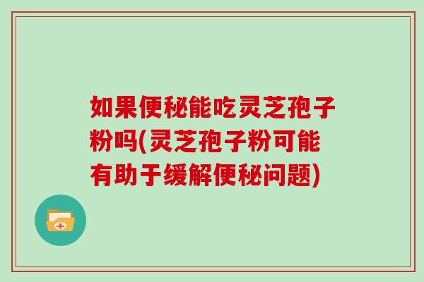 如果便秘能吃灵芝孢子粉吗(灵芝孢子粉可能有助于缓解便秘问题)-第1张图片-灵芝大师 如果便秘能吃灵芝孢子粉吗(灵芝孢子粉可能有助于缓解便秘问题)-第1张图片-灵芝大师
