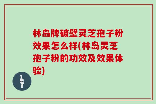 林岛牌破壁灵芝孢子粉效果怎么样(林岛灵芝孢子粉的功效及效果体验)-第1张图片-灵芝大师 林岛牌破壁灵芝孢子粉效果怎么样(林岛灵芝孢子粉的功效及效果体验)-第1张图片-灵芝大师
