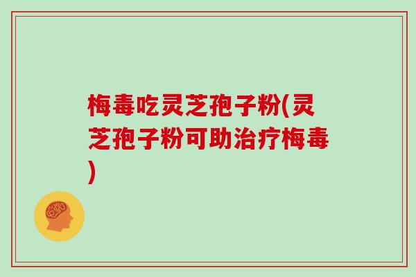 梅毒吃灵芝孢子粉(灵芝孢子粉可助治疗梅毒)