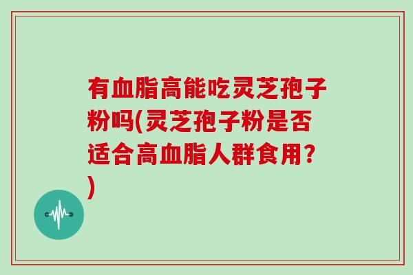有血脂高能吃灵芝孢子粉吗(灵芝孢子粉是否适合高血脂人群食用？)