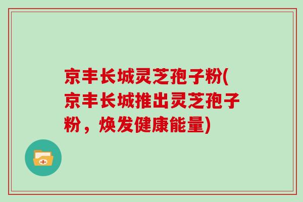 京丰长城灵芝孢子粉(京丰长城推出灵芝孢子粉，焕发健康能量)