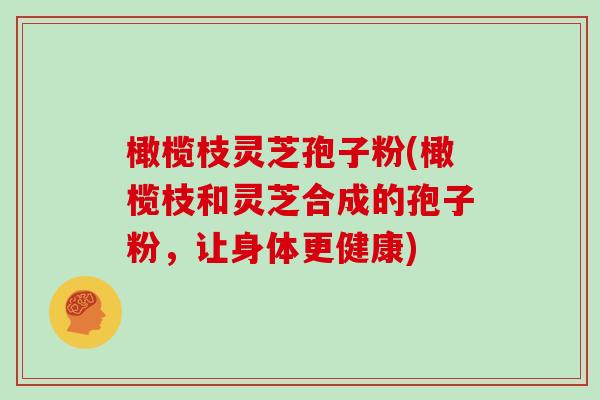 橄榄枝灵芝孢子粉(橄榄枝和灵芝合成的孢子粉，让身体更健康)