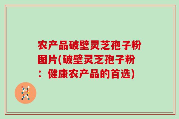 农产品破壁灵芝孢子粉图片(破壁灵芝孢子粉：健康农产品的首选)