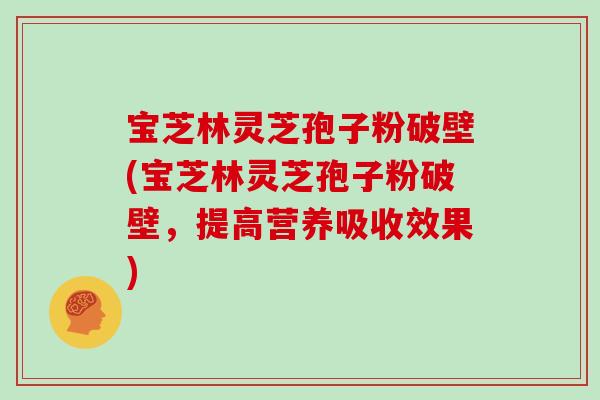 宝芝林灵芝孢子粉破壁(宝芝林灵芝孢子粉破壁，提高营养吸收效果)