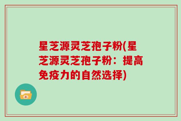 星芝源灵芝孢子粉(星芝源灵芝孢子粉：提高免疫力的自然选择)