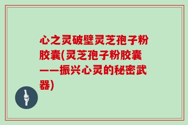 心之灵破壁灵芝孢子粉胶囊(灵芝孢子粉胶囊——振兴心灵的秘密武器)