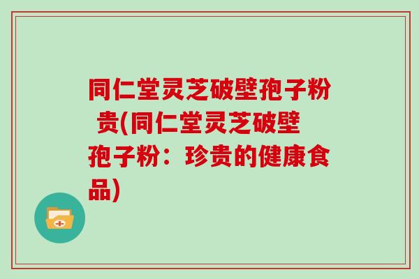 同仁堂灵芝破壁孢子粉 贵(同仁堂灵芝破壁孢子粉：珍贵的健康食品)