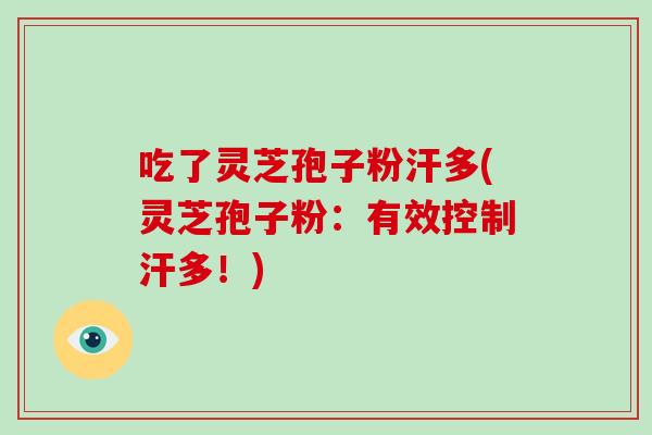 吃了灵芝孢子粉汗多(灵芝孢子粉：有效控制汗多！)