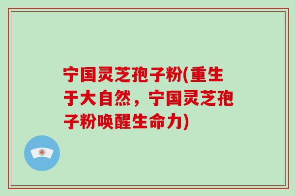 宁国灵芝孢子粉(重生于大自然，宁国灵芝孢子粉唤醒生命力)