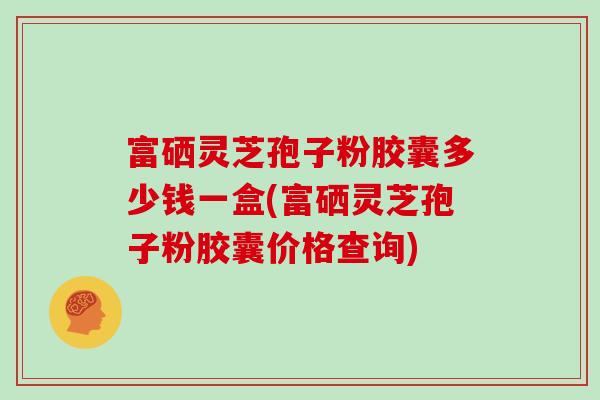 富硒灵芝孢子粉胶囊多少钱一盒(富硒灵芝孢子粉胶囊价格查询)-第1张图片-灵芝大师 富硒灵芝孢子粉胶囊多少钱一盒(富硒灵芝孢子粉胶囊价格查询)-第1张图片-灵芝大师