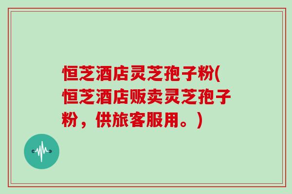 恒芝酒店灵芝孢子粉(恒芝酒店贩卖灵芝孢子粉，供旅客服用。)