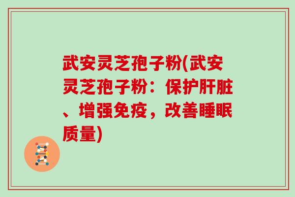 武安灵芝孢子粉(武安灵芝孢子粉：保护肝脏、增强免疫，改善睡眠质量)