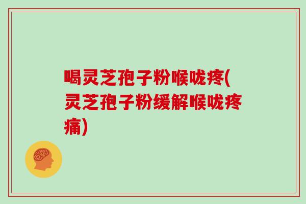 喝灵芝孢子粉喉咙疼(灵芝孢子粉缓解喉咙疼痛)
