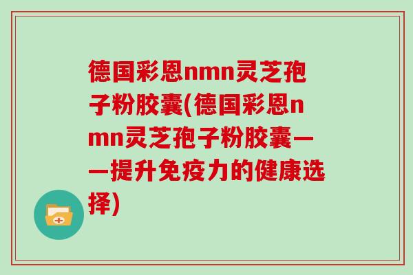 德国彩恩nmn灵芝孢子粉胶囊(德国彩恩nmn灵芝孢子粉胶囊——提升免疫力的健康选择)