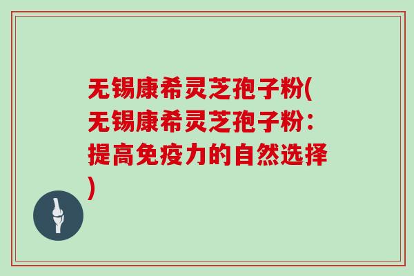 无锡康希灵芝孢子粉(无锡康希灵芝孢子粉：提高免疫力的自然选择)