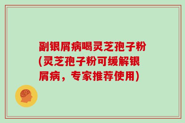 副银屑病喝灵芝孢子粉(灵芝孢子粉可缓解银屑病，专家推荐使用)