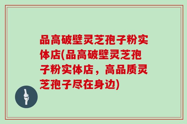 品高破壁灵芝孢子粉实体店(品高破壁灵芝孢子粉实体店，高品质灵芝孢子尽在身边)