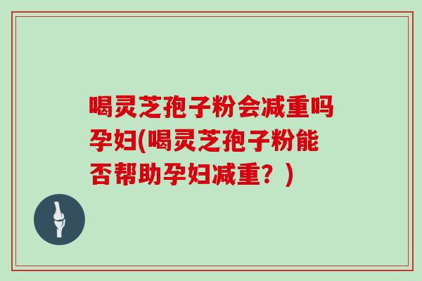 喝灵芝孢子粉会减重吗孕妇(喝灵芝孢子粉能否帮助孕妇减重？)