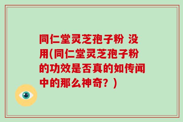 同仁堂灵芝孢子粉 没用(同仁堂灵芝孢子粉的功效是否真的如传闻中的那么神奇？)