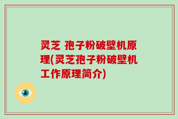 灵芝 孢子粉破壁机原理(灵芝孢子粉破壁机工作原理简介)