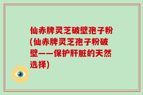 仙赤牌灵芝破壁孢子粉(仙赤牌灵芝孢子粉破壁——保护肝脏的天然选择)-第1张图片-灵芝大师 仙赤牌灵芝破壁孢子粉(仙赤牌灵芝孢子粉破壁——保护肝脏的天然选择)-第1张图片-灵芝大师
