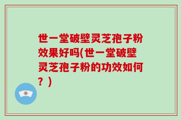 世一堂破壁灵芝孢子粉效果好吗(世一堂破壁灵芝孢子粉的功效如何？)