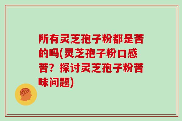 所有灵芝孢子粉都是苦的吗(灵芝孢子粉口感苦？探讨灵芝孢子粉苦味问题)
