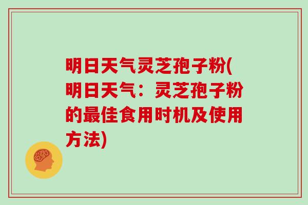 明日天气灵芝孢子粉(明日天气：灵芝孢子粉的最佳食用时机及使用方法)