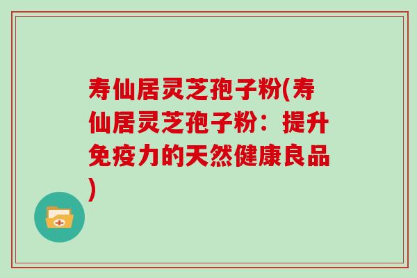 寿仙居灵芝孢子粉(寿仙居灵芝孢子粉：提升免疫力的天然健康良品)