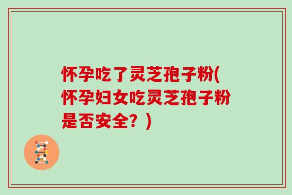 怀孕吃了灵芝孢子粉(怀孕妇女吃灵芝孢子粉是否安全？)