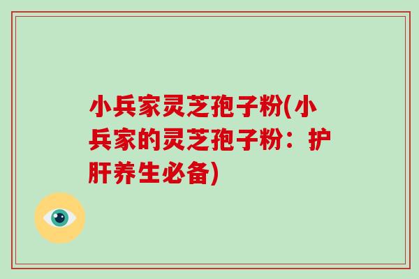 小兵家灵芝孢子粉(小兵家的灵芝孢子粉：护肝养生必备)