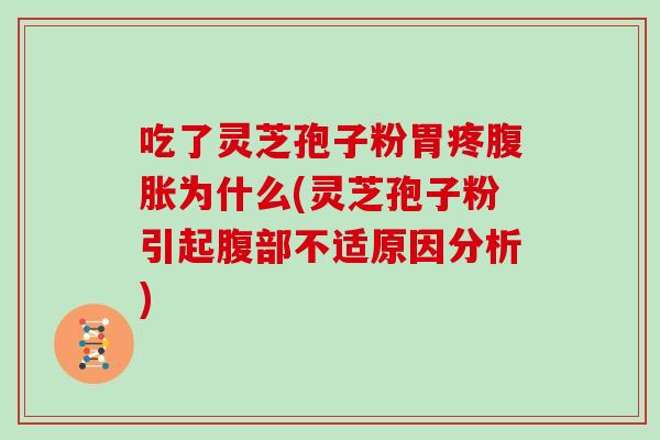 吃了灵芝孢子粉胃疼腹胀为什么(灵芝孢子粉引起腹部不适原因分析)