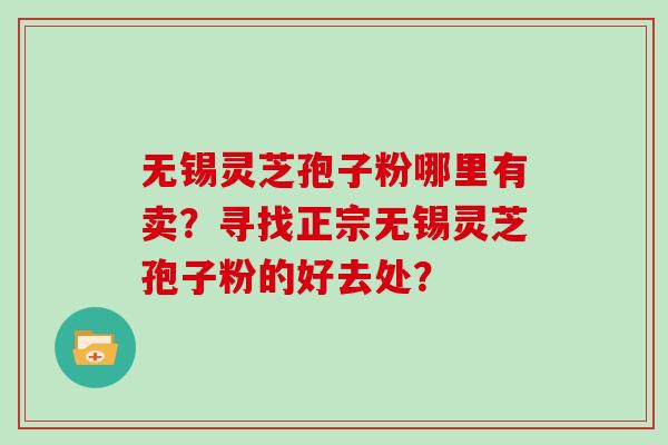 无锡灵芝孢子粉哪里有卖？寻找正宗无锡灵芝孢子粉的好去处？